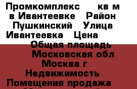 Промкомплекс 4000кв.м., в Ивантеевке › Район ­ Пушкинский › Улица ­ Ивантеевка › Цена ­ 70 000 000 › Общая площадь ­ 4 000 - Московская обл., Москва г. Недвижимость » Помещения продажа   . Московская обл.,Москва г.